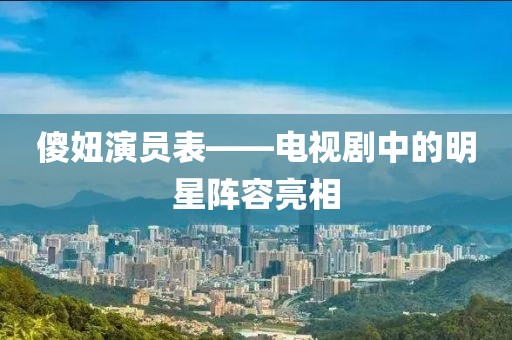 傻妞演員表——電視劇中的明星陣容亮相
