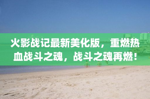 火影戰(zhàn)記最新美化版，重燃熱血戰(zhàn)斗之魂，戰(zhàn)斗之魂再燃！