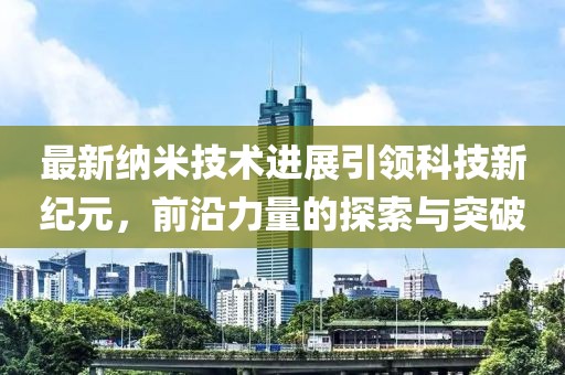 最新納米技術(shù)進展引領(lǐng)科技新紀(jì)元，前沿力量的探索與突破