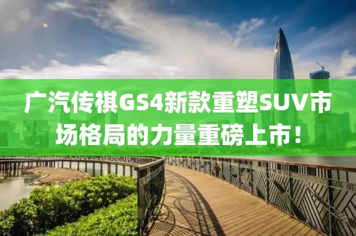 廣汽傳祺GS4新款重塑SUV市場格局的力量重磅上市！
