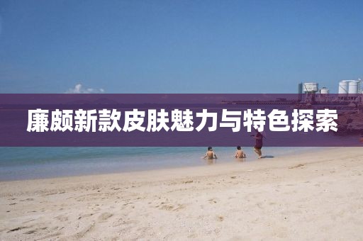 廉頗新款皮膚魅力與特色探索