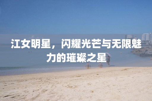 江女明星，閃耀光芒與無限魅力的璀璨之星