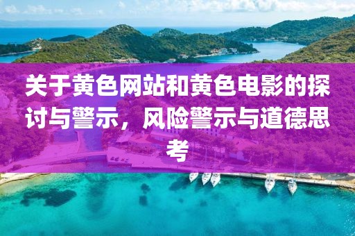 關(guān)于黃色網(wǎng)站和黃色電影的探討與警示，風(fēng)險(xiǎn)警示與道德思考