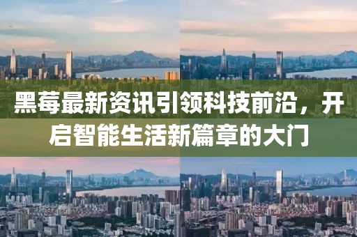 黑莓最新資訊引領(lǐng)科技前沿，開(kāi)啟智能生活新篇章的大門(mén)