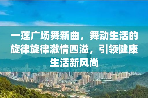 一蓮廣場(chǎng)舞新曲，舞動(dòng)生活的旋律旋律激情四溢，引領(lǐng)健康生活新風(fēng)尚