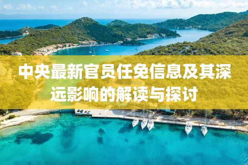 中央最新官員任免信息及其深遠(yuǎn)影響的解讀與探討