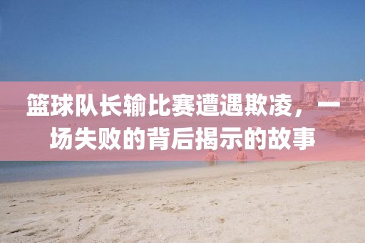籃球隊(duì)長輸比賽遭遇欺凌，一場失敗的背后揭示的故事