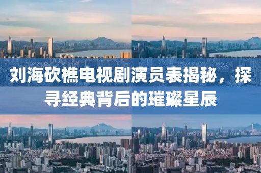 劉海砍樵電視劇演員表揭秘，探尋經(jīng)典背后的璀璨星辰