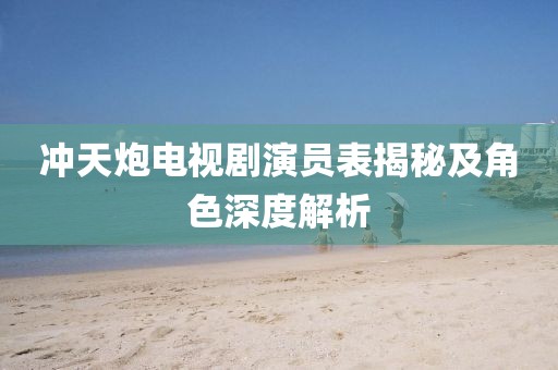 沖天炮電視劇演員表揭秘及角色深度解析