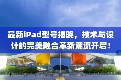 最新iPad型號(hào)揭曉，技術(shù)與設(shè)計(jì)的完美融合革新潮流開(kāi)啟！