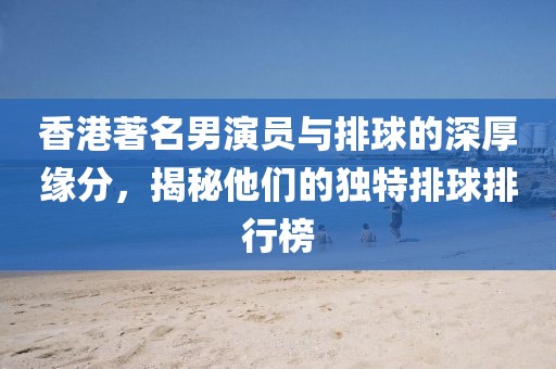 香港著名男演員與排球的深厚緣分，揭秘他們的獨特排球排行榜