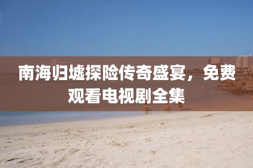 南海歸墟探險(xiǎn)傳奇盛宴，免費(fèi)觀看電視劇全集