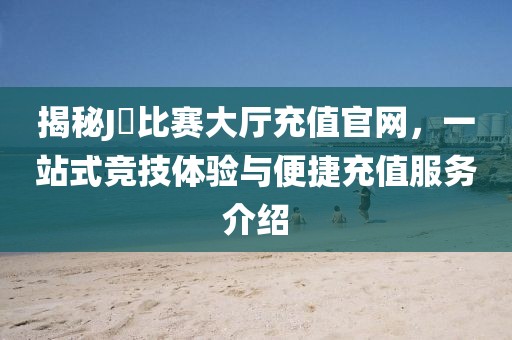 揭秘J亅比賽大廳充值官網(wǎng)，一站式競(jìng)技體驗(yàn)與便捷充值服務(wù)介紹