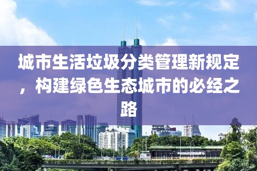 城市生活垃圾分類管理新規(guī)定，構(gòu)建綠色生態(tài)城市的必經(jīng)之路