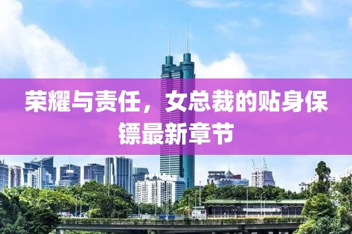 榮耀與責(zé)任，女總裁的貼身保鏢最新章節(jié)