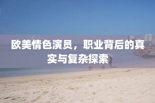 歐美情色演員，職業(yè)背后的真實(shí)與復(fù)雜探索