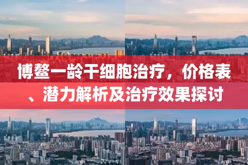 博鰲一齡干細(xì)胞治療，價(jià)格表、潛力解析及治療效果探討