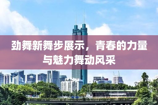 勁舞新舞步展示，青春的力量與魅力舞動風(fēng)采