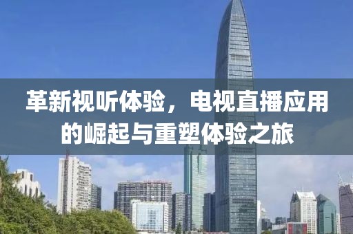 革新視聽體驗，電視直播應用的崛起與重塑體驗之旅