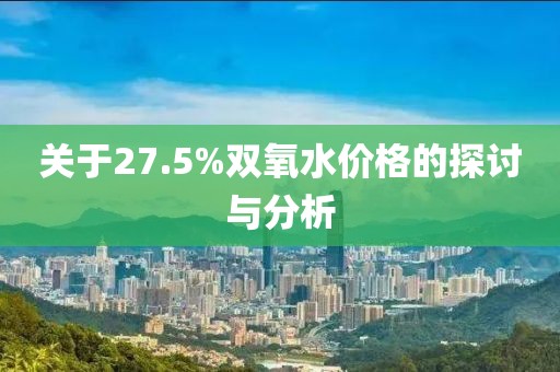 關(guān)于27.5%雙氧水價格的探討與分析