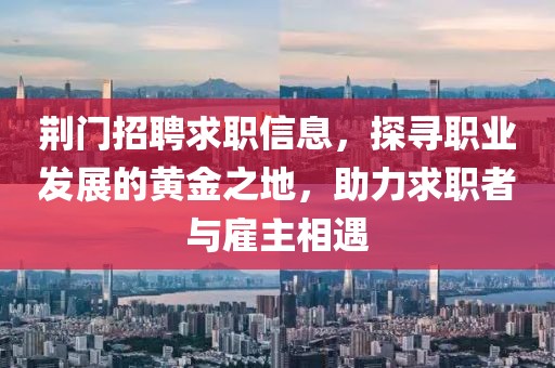 荊門招聘求職信息，探尋職業(yè)發(fā)展的黃金之地，助力求職者與雇主相遇