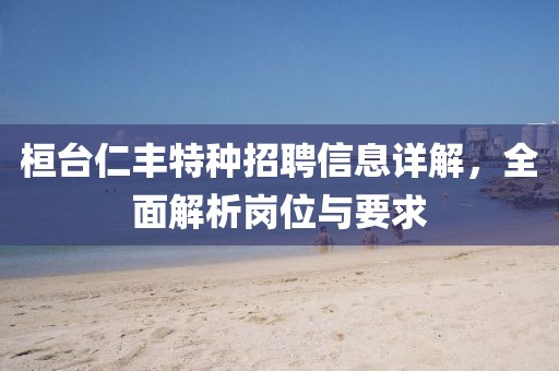 桓臺仁豐特種招聘信息詳解，全面解析崗位與要求