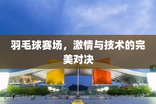 羽毛球賽場，激情與技術的完美對決