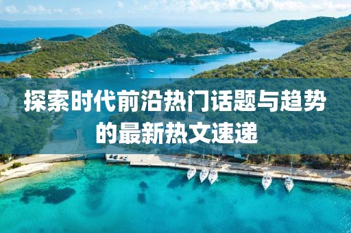 探索時(shí)代前沿?zé)衢T話題與趨勢(shì)的最新熱文速遞