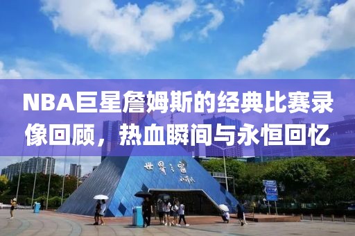 NBA巨星詹姆斯的經(jīng)典比賽錄像回顧，熱血瞬間與永恒回憶