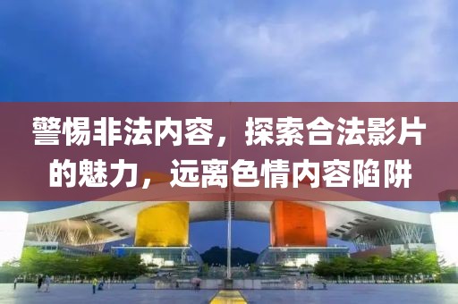 警惕非法內(nèi)容，探索合法影片的魅力，遠(yuǎn)離色情內(nèi)容陷阱