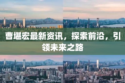 曹堪宏最新資訊，探索前沿，引領(lǐng)未來之路