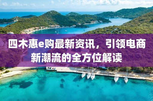 四木惠e購最新資訊，引領(lǐng)電商新潮流的全方位解讀