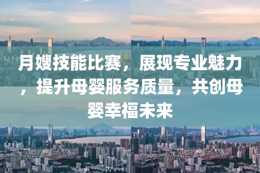 月嫂技能比賽，展現(xiàn)專業(yè)魅力，提升母嬰服務(wù)質(zhì)量，共創(chuàng)母嬰幸福未來