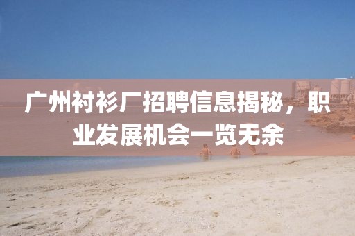 廣州襯衫廠招聘信息揭秘，職業(yè)發(fā)展機(jī)會(huì)一覽無(wú)余