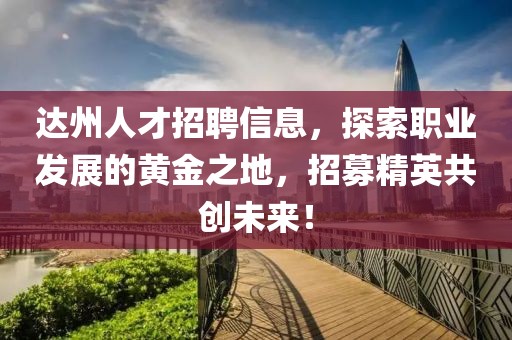 達(dá)州人才招聘信息，探索職業(yè)發(fā)展的黃金之地，招募精英共創(chuàng)未來(lái)！