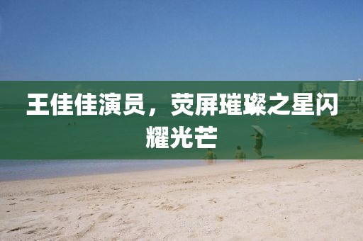 王佳佳演員，熒屏璀璨之星閃耀光芒