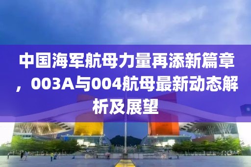 中國(guó)海軍航母力量再添新篇章，003A與004航母最新動(dòng)態(tài)解析及展望