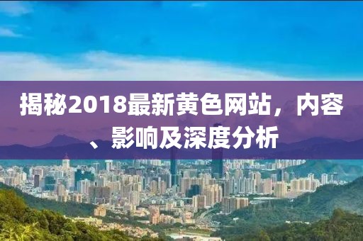 揭秘2018最新黃色網(wǎng)站，內(nèi)容、影響及深度分析