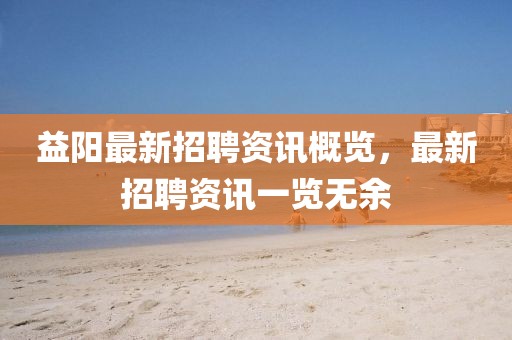 益陽最新招聘資訊概覽，最新招聘資訊一覽無余