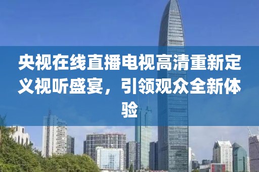央視在線直播電視高清重新定義視聽(tīng)盛宴，引領(lǐng)觀眾全新體驗(yàn)
