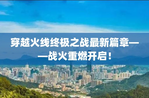 穿越火線終極之戰(zhàn)最新篇章——戰(zhàn)火重燃開啟！