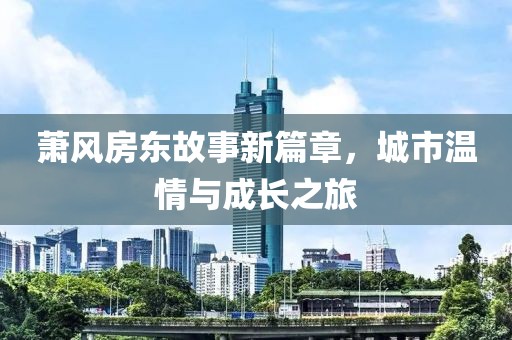 蕭風(fēng)房東故事新篇章，城市溫情與成長之旅