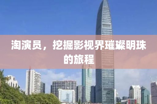 淘演員，挖掘影視界璀璨明珠的旅程