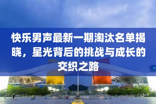 快樂(lè)男聲最新一期淘汰名單揭曉，星光背后的挑戰(zhàn)與成長(zhǎng)的交織之路