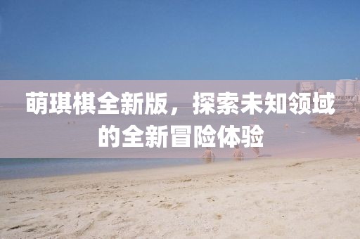 萌琪棋全新版，探索未知領域的全新冒險體驗