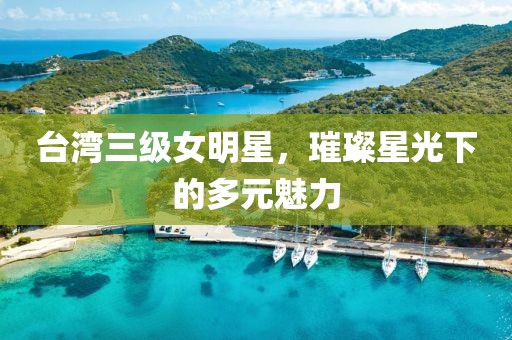 臺(tái)灣三級(jí)女明星，璀璨星光下的多元魅力