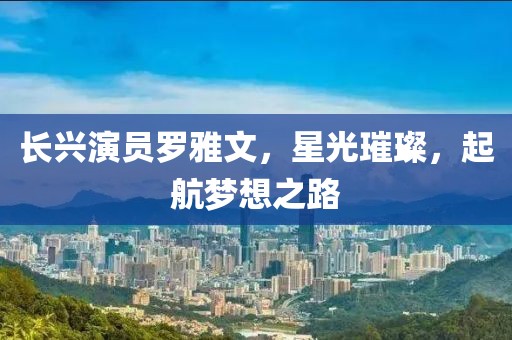 長興演員羅雅文，星光璀璨，起航夢想之路