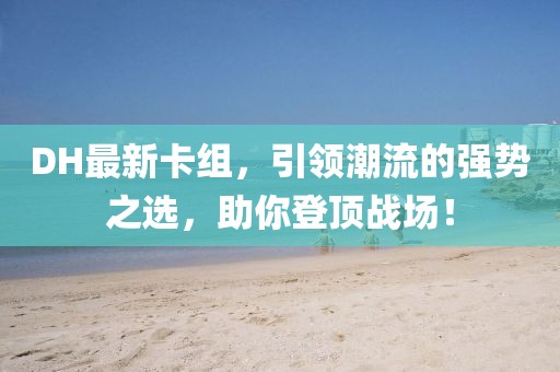 DH最新卡組，引領(lǐng)潮流的強(qiáng)勢之選，助你登頂戰(zhàn)場！