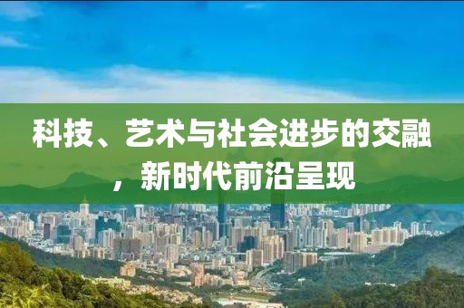 科技、藝術(shù)與社會(huì)進(jìn)步的交融，新時(shí)代前沿呈現(xiàn)