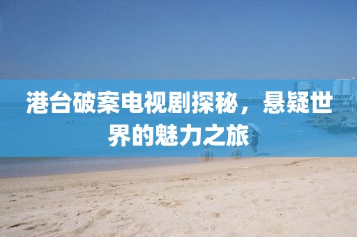 港臺破案電視劇探秘，懸疑世界的魅力之旅